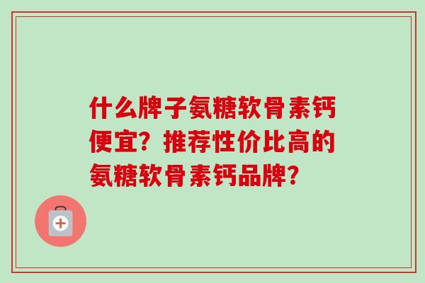 什么牌子氨糖软骨素钙便宜?推荐性价比高的氨糖软骨素钙品牌? 什么牌子氨糖软骨素钙便宜?推荐性价比高的氨糖软骨素钙品牌?