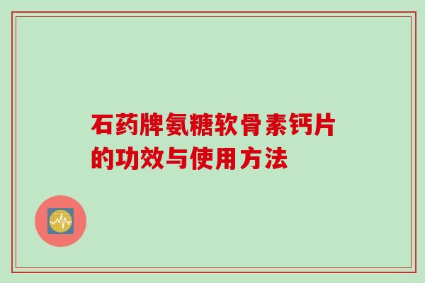 石药牌氨糖软骨素钙片的功效与使用方法