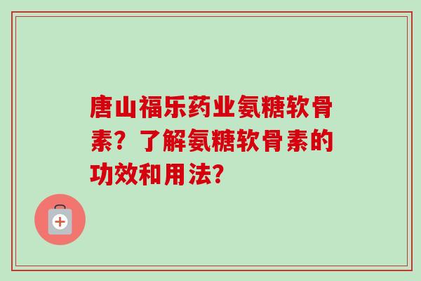 唐山福乐药业氨糖软骨素？了解氨糖软骨素的功效和用法？