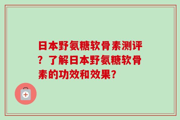 日本野氨糖软骨素测评？了解日本野氨糖软骨素的功效和效果？