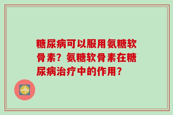 糖尿病可以服用氨糖软骨素？氨糖软骨素在糖尿病治疗中的作用？