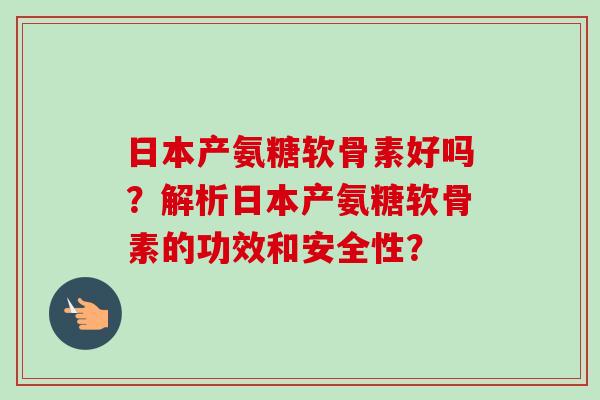 日本产氨糖软骨素好吗？解析日本产氨糖软骨素的功效和安全性？