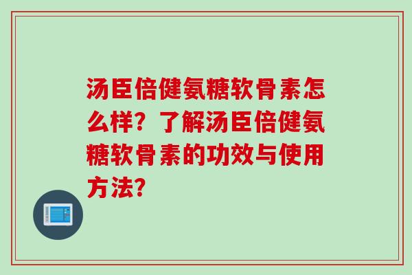 汤臣倍健氨糖软骨素怎么样？了解汤臣倍健氨糖软骨素的功效与使用方法？