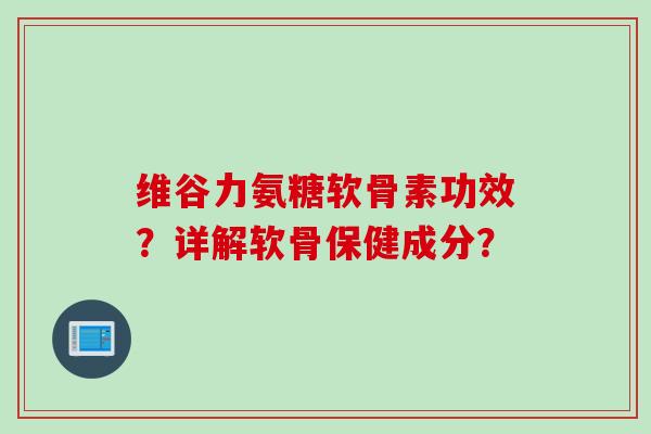 维谷力氨糖软骨素功效？详解软骨保健成分？
