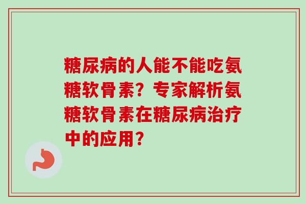 糖尿病的人能不能吃氨糖软骨素？专家解析氨糖软骨素在糖尿病治疗中的应用？