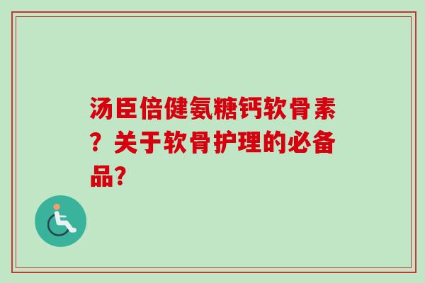 汤臣倍健氨糖钙软骨素？关于软骨护理的必备品？