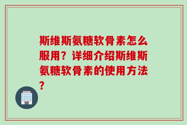 斯维斯氨糖软骨素怎么服用？详细介绍斯维斯氨糖软骨素的使用方法？