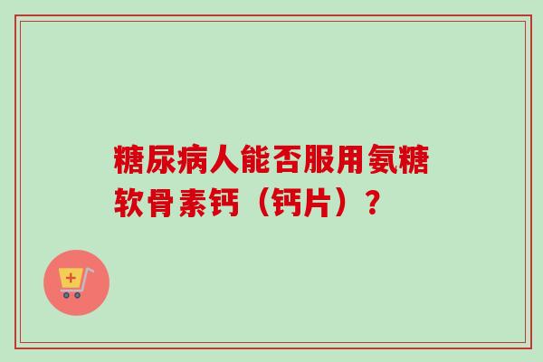 糖尿病人能否服用氨糖软骨素钙（钙片）？