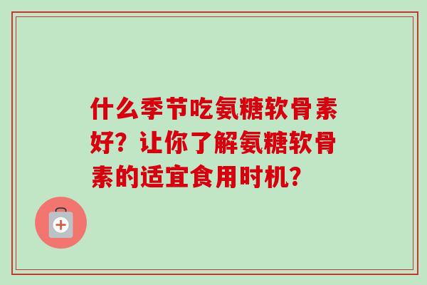 什么季节吃氨糖软骨素好？让你了解氨糖软骨素的适宜食用时机？