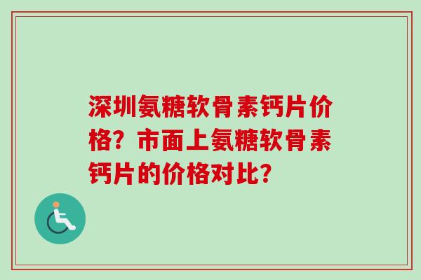 深圳氨糖软骨素钙片价格？市面上氨糖软骨素钙片的价格对比？