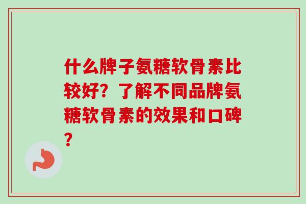 什么牌子氨糖软骨素比较好？了解不同品牌氨糖软骨素的效果和口碑？