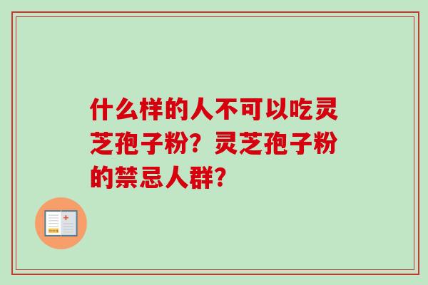 什么样的人不可以吃灵芝孢子粉？灵芝孢子粉的禁忌人群？