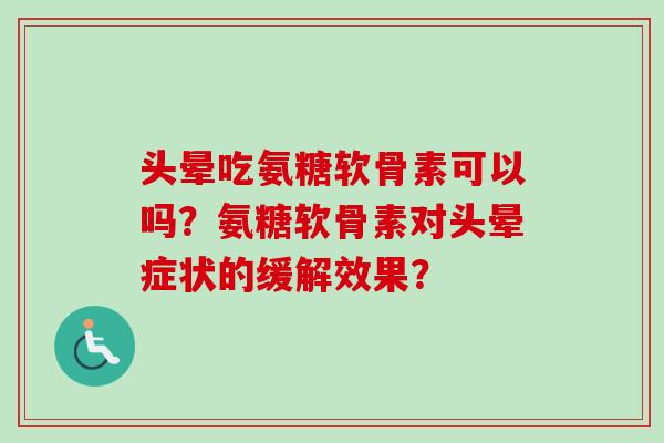 头晕吃氨糖软骨素可以吗?氨糖软骨素对头晕症状的缓解效果? 头晕吃氨糖软骨素可以吗?氨糖软骨素对头晕症状的缓解效果?