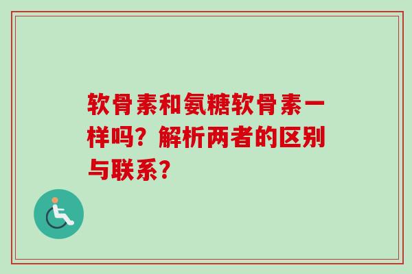 软骨素和氨糖软骨素一样吗？解析两者的区别与联系？