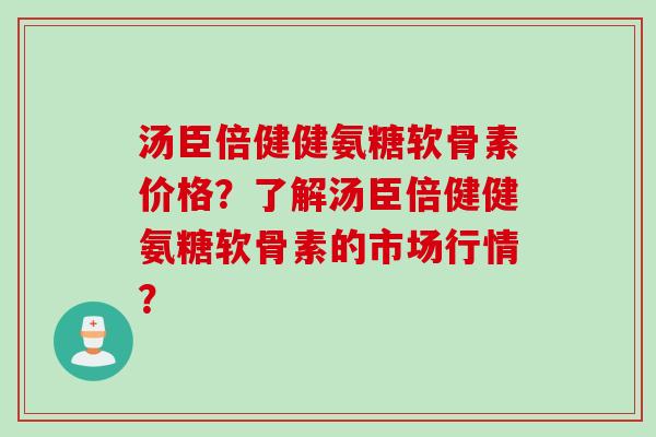 汤臣倍健健氨糖软骨素价格?了解汤臣倍健健氨糖软骨素的市场行情? 汤臣倍健健氨糖软骨素价格?了解汤臣倍健健氨糖软骨素的市场行情?