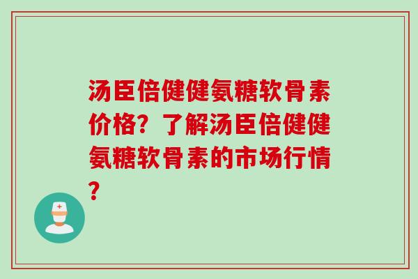 汤臣倍健健氨糖软骨素价格？了解汤臣倍健健氨糖软骨素的市场行情？