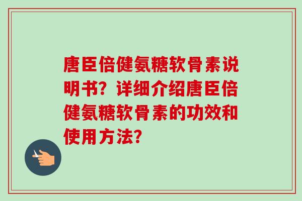 唐臣倍健氨糖软骨素说明书?详细介绍唐臣倍健氨糖软骨素的功效和使用方法? 唐臣倍健氨糖软骨素说明书?详细介绍唐臣倍健氨糖软骨素的功效和使用方法?