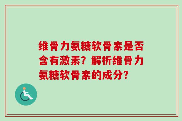 维骨力氨糖软骨素是否含有激素?解析维骨力氨糖软骨素的成分? 维骨力氨糖软骨素是否含有激素?解析维骨力氨糖软骨素的成分?