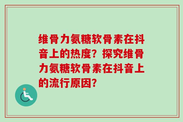 维骨力氨糖软骨素在抖音上的热度？探究维骨力氨糖软骨素在抖音上的流行原因？