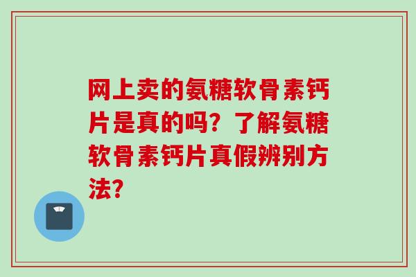 网上卖的氨糖软骨素钙片是真的吗？了解氨糖软骨素钙片真假辨别方法？