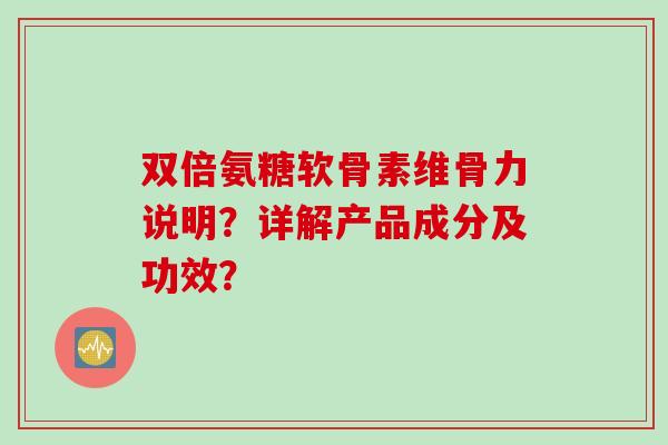 双倍氨糖软骨素维骨力说明?详解产品成分及功效? 双倍氨糖软骨素维骨力说明?详解产品成分及功效?