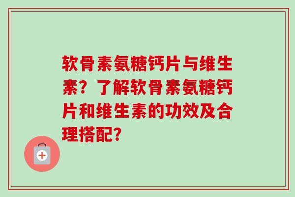 软骨素氨糖钙片与维生素?了解软骨素氨糖钙片和维生素的功效及合理搭配? 软骨素氨糖钙片与维生素?了解软骨素氨糖钙片和维生素的功效及合理搭配?