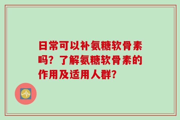 日常可以补氨糖软骨素吗？了解氨糖软骨素的作用及适用人群？