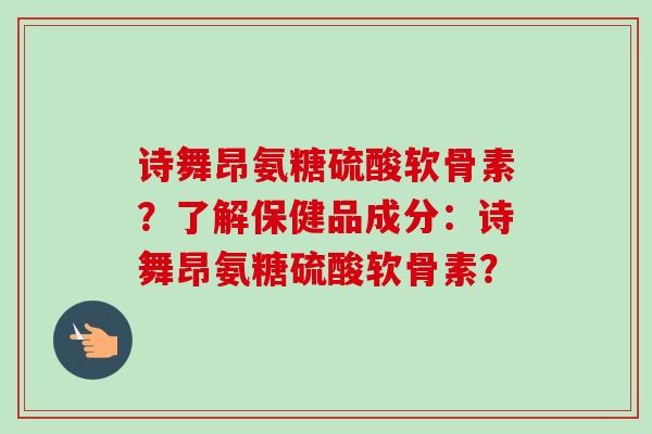 诗舞昂氨糖硫酸软骨素?了解保健品成分:诗舞昂氨糖硫酸软骨素? 诗舞昂氨糖硫酸软骨素?了解保健品成分:诗舞昂氨糖硫酸软骨素?