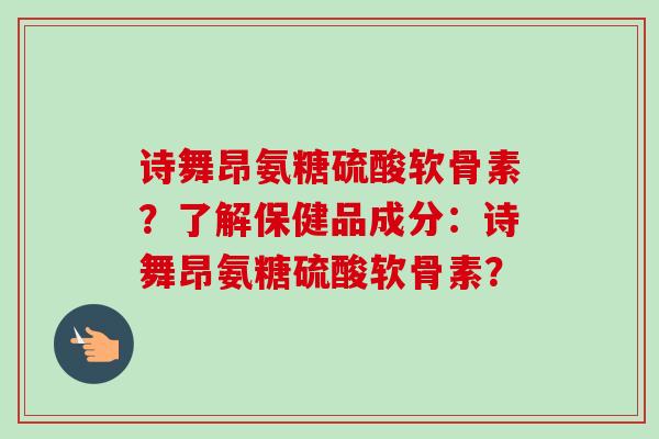 诗舞昂氨糖硫酸软骨素？了解保健品成分：诗舞昂氨糖硫酸软骨素？