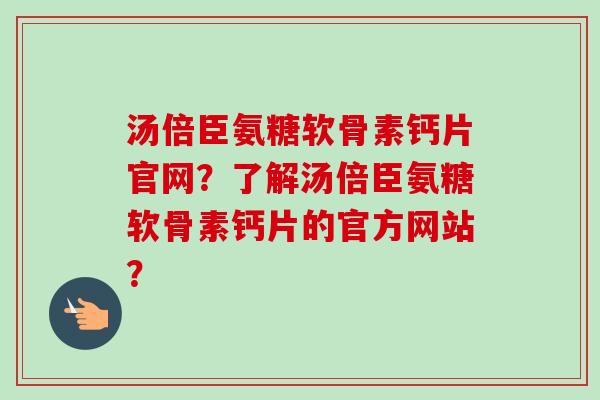 汤倍臣氨糖软骨素钙片官网？了解汤倍臣氨糖软骨素钙片的官方网站？