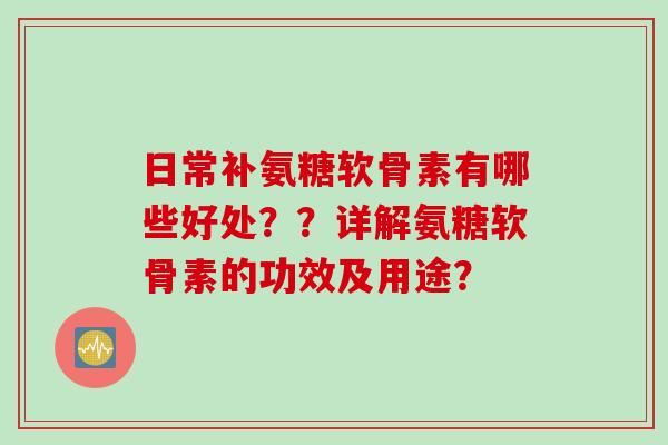 日常补氨糖软骨素有哪些好处??详解氨糖软骨素的功效及用途? 日常补氨糖软骨素有哪些好处??详解氨糖软骨素的功效及用途?