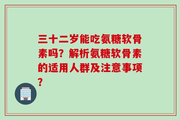 三十二岁能吃氨糖软骨素吗?解析氨糖软骨素的适用人群及注意事项? 三十二岁能吃氨糖软骨素吗?解析氨糖软骨素的适用人群及注意事项?