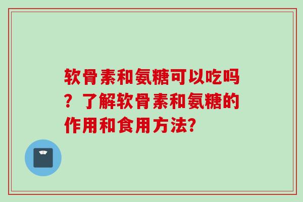 软骨素和氨糖可以吃吗?了解软骨素和氨糖的作用和食用方法? 软骨素和氨糖可以吃吗?了解软骨素和氨糖的作用和食用方法?