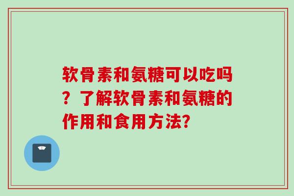 软骨素和氨糖可以吃吗？了解软骨素和氨糖的作用和食用方法？