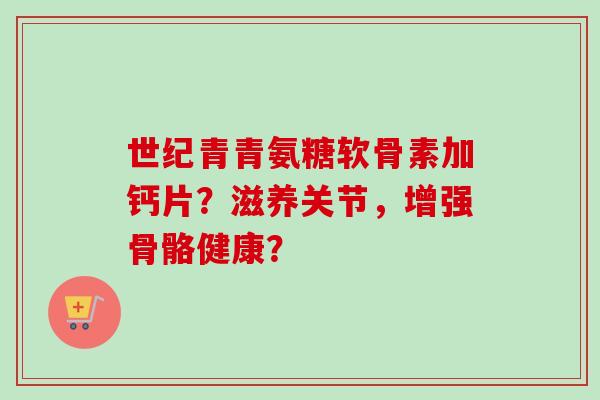 世纪青青氨糖软骨素加钙片？滋养关节，增强骨骼健康？