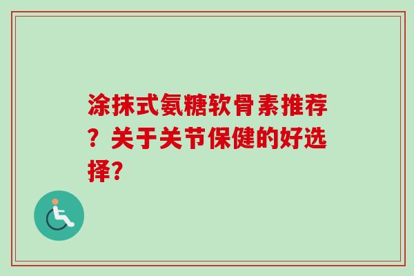 涂抹式氨糖软骨素推荐？关于关节保健的好选择？