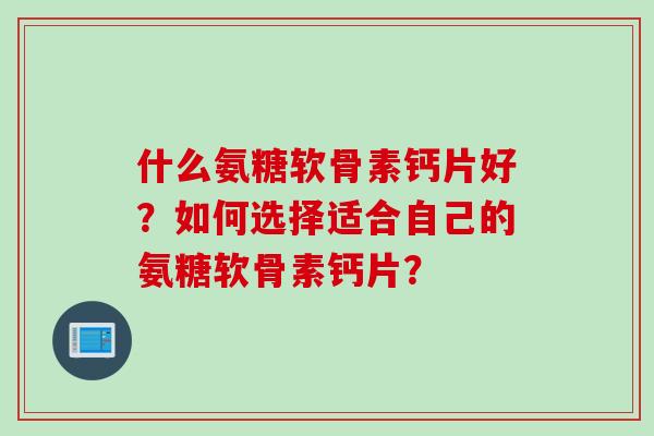 什么氨糖软骨素钙片好?如何选择适合自己的氨糖软骨素钙片? 什么氨糖软骨素钙片好?如何选择适合自己的氨糖软骨素钙片?