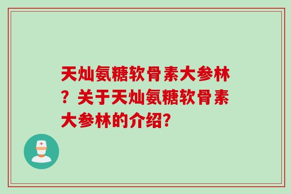 天灿氨糖软骨素大参林？关于天灿氨糖软骨素大参林的介绍？