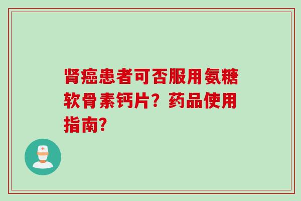 患者可否服用氨糖软骨素钙片？药品使用指南？