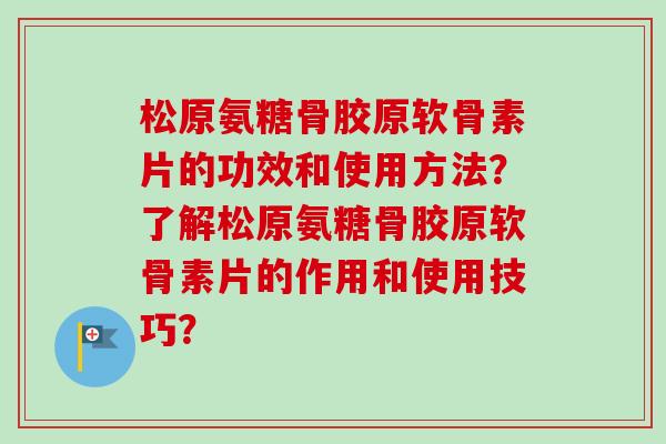 松原氨糖骨胶原软骨素片的功效和使用方法?了解松原氨糖骨胶原软骨素片的作用和使用技巧? 松原氨糖骨胶原软骨素片的功效和使用方法?了解松原氨糖骨胶原软骨素片的作用和使用技巧?