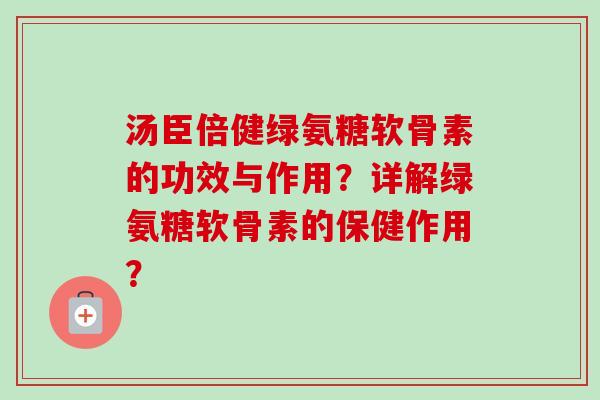 汤臣倍健绿氨糖软骨素的功效与作用?详解绿氨糖软骨素的保健作用? 汤臣倍健绿氨糖软骨素的功效与作用?详解绿氨糖软骨素的保健作用?