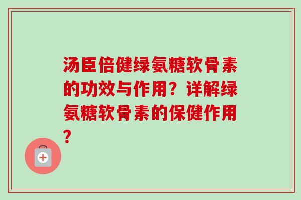 汤臣倍健绿氨糖软骨素的功效与作用？详解绿氨糖软骨素的保健作用？