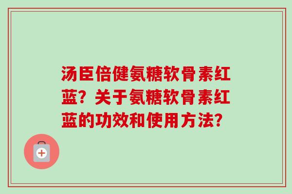 汤臣倍健氨糖软骨素红蓝？关于氨糖软骨素红蓝的功效和使用方法？