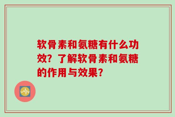 软骨素和氨糖有什么功效?了解软骨素和氨糖的作用与效果? 软骨素和氨糖有什么功效?了解软骨素和氨糖的作用与效果?