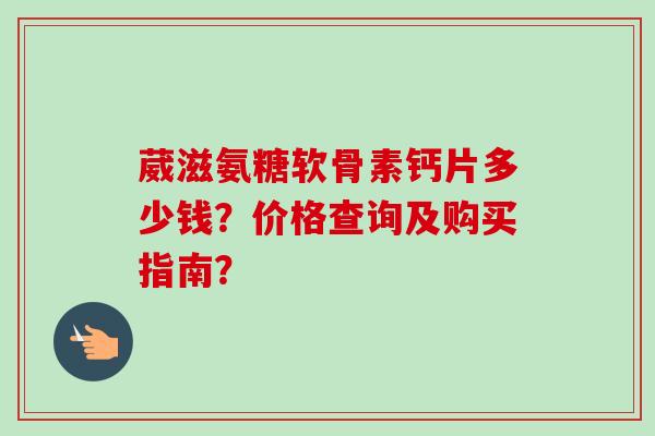 葳滋氨糖软骨素钙片多少钱？价格查询及购买指南？