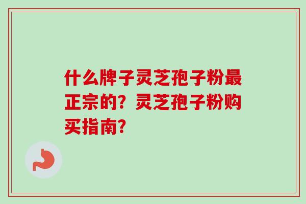 什么牌子灵芝孢子粉最正宗的？灵芝孢子粉购买指南？