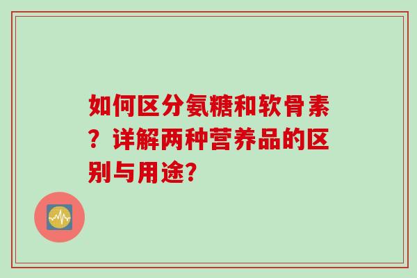 如何区分氨糖和软骨素?详解两种营养品的区别与用途? 如何区分氨糖和软骨素?详解两种营养品的区别与用途?