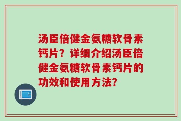 汤臣倍健金氨糖软骨素钙片?详细介绍汤臣倍健金氨糖软骨素钙片的功效和使用方法? 汤臣倍健金氨糖软骨素钙片?详细介绍汤臣倍健金氨糖软骨素钙片的功效和使用方法?