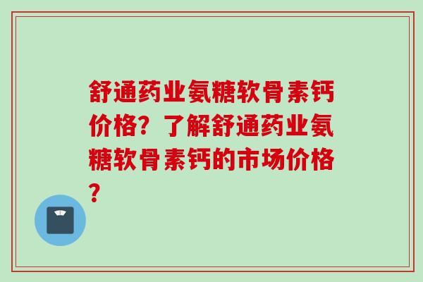 舒通药业氨糖软骨素钙价格？了解舒通药业氨糖软骨素钙的市场价格？