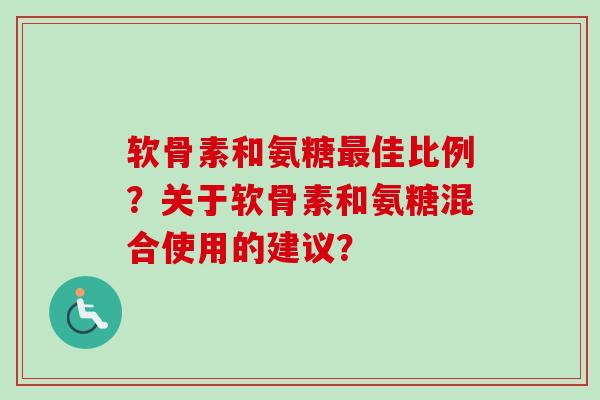 软骨素和氨糖最佳比例?关于软骨素和氨糖混合使用的建议? 软骨素和氨糖最佳比例?关于软骨素和氨糖混合使用的建议?